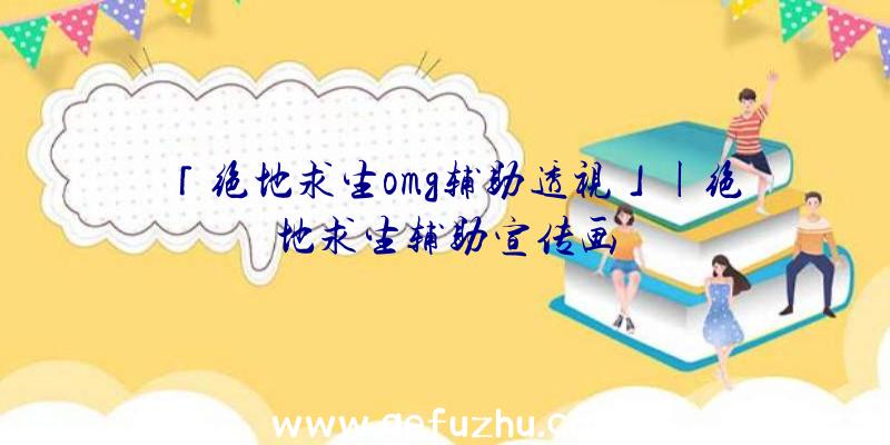 「绝地求生omg辅助透视」|绝地求生辅助宣传画